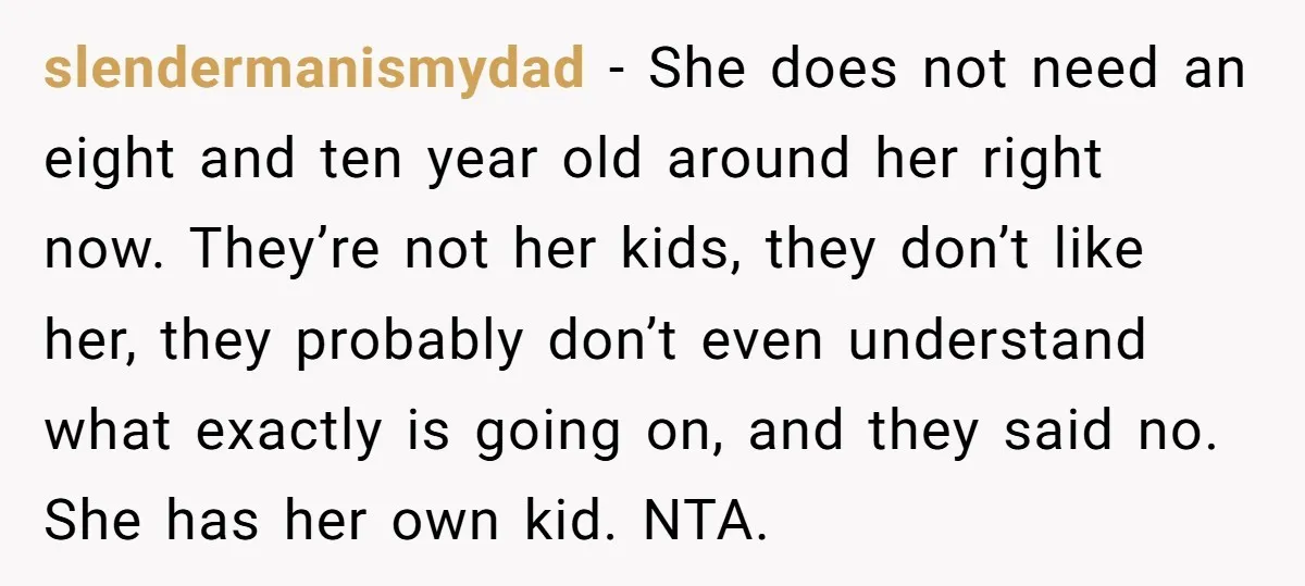 slendermanismydad - She does not need an eight and ten year old around her right now. They’re not her kids, they don’t like her, they probably don’t even understand what...