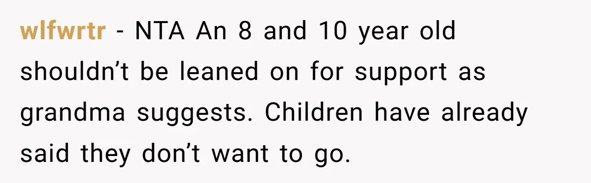 wlfwrtr - NTA An 8 and 10 year old shouldn’t be leaned on for support as grandma suggests. Children have already said they don’t want to go.