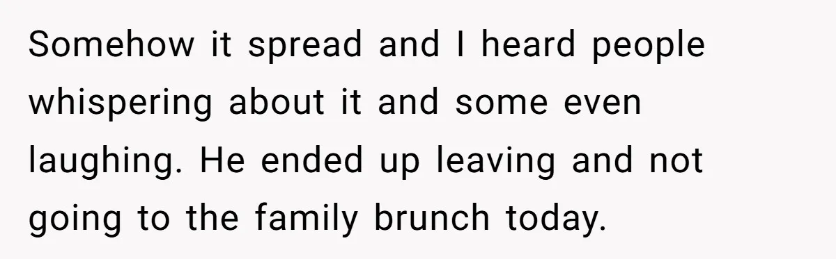 Somehow it spread and I heard people whispering about it and some even laughing. He ended up leaving and not going to the family brunch today.