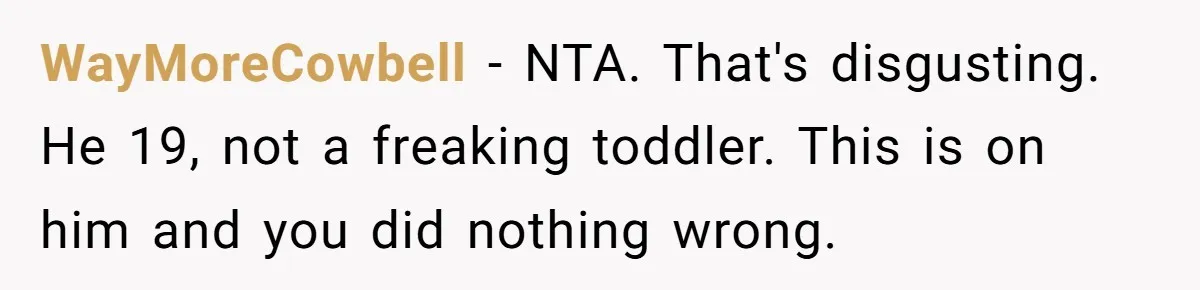 WayMoreCowbell − NTA. That's disgusting. He 19, not a freaking toddler. This is on him and you did nothing wrong.