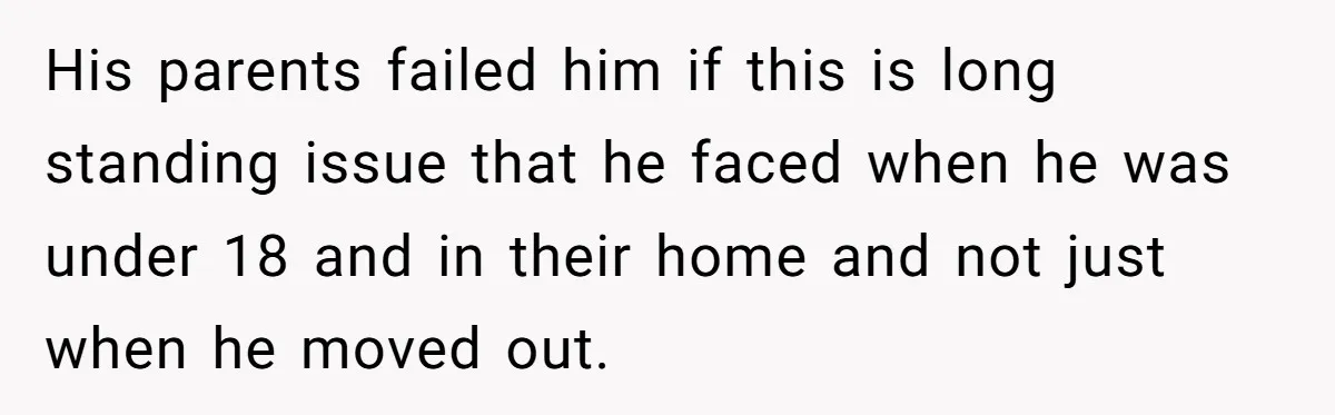 His parents failed him if this is long standing issue that he faced when he was under 18 and in their home and not just when he moved out.