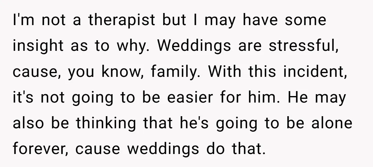 I'm not a therapist but I may have some insight as to why. Weddings are stressful, cause, you know, family. With this incident, it's not going to be easier for...
