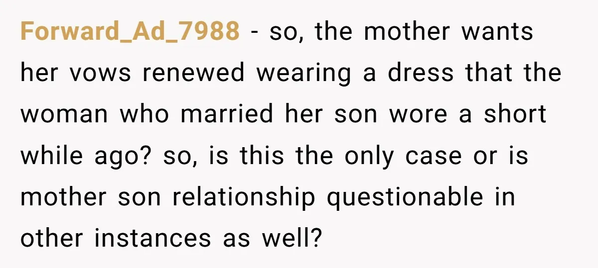 Forward_Ad_7988 − so, the mother wants her vows renewed wearing a dress that the woman who married her son wore a short while ago? so, is this the only case...
