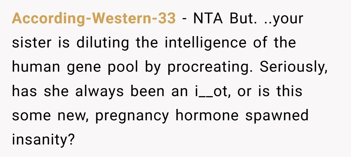 According-Western-33 − NTA But. ..your sister is diluting the intelligence of the human gene pool by procreating. Seriously, has she always been an i__ot, or is this some new, pregnancy...