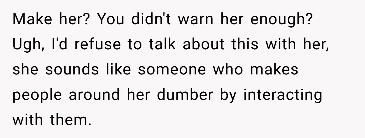 Make her? You didn't warn her enough? Ugh, I'd refuse to talk about this with her, she sounds like someone who makes people around her dumber by interacting with them.