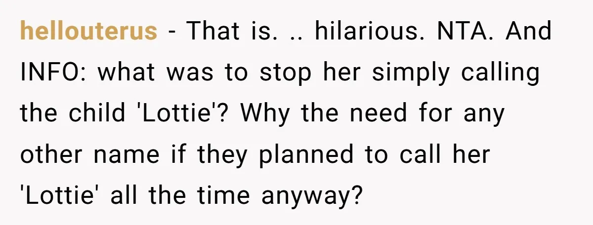 hellouterus − That is. .. hilarious. NTA. And INFO: what was to stop her simply calling the child 'Lottie'? Why the need for any other name if they planned to...