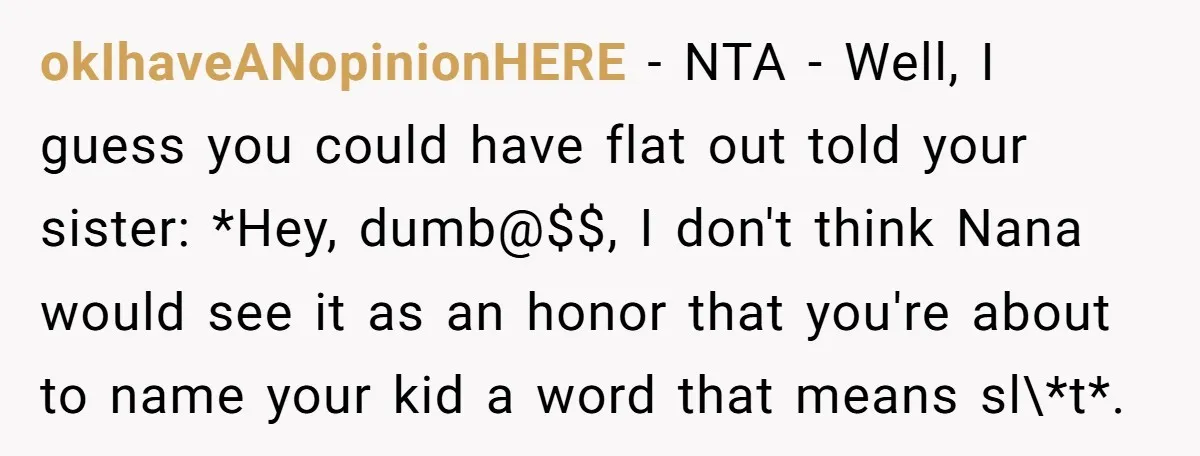 okIhaveANopinionHERE − NTA - Well, I guess you could have flat out told your sister: *Hey, dumb@$$, I don't think Nana would see it as an honor that you're about...