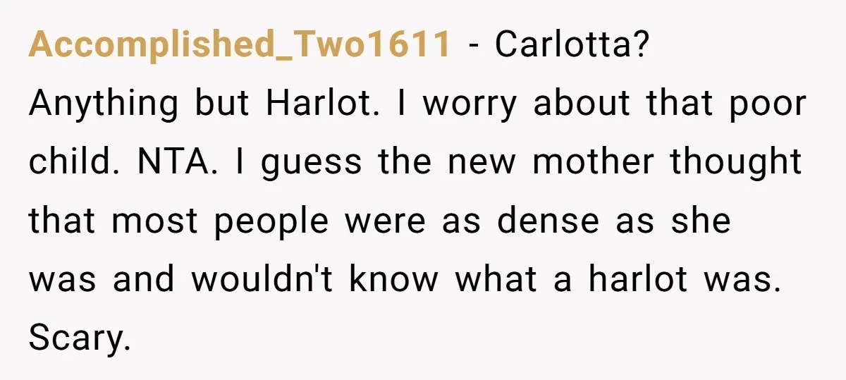 Accomplished_Two1611 − Carlotta? Anything but Harlot. I worry about that poor child. NTA. I guess the new mother thought that most people were as dense as she was and wouldn't...