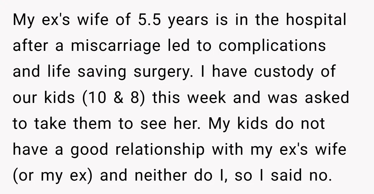 My ex's wife of 5.5 years is in the hospital after a miscarriage led to complications and life saving surgery. I have custody of our kids (10 & 8) this...