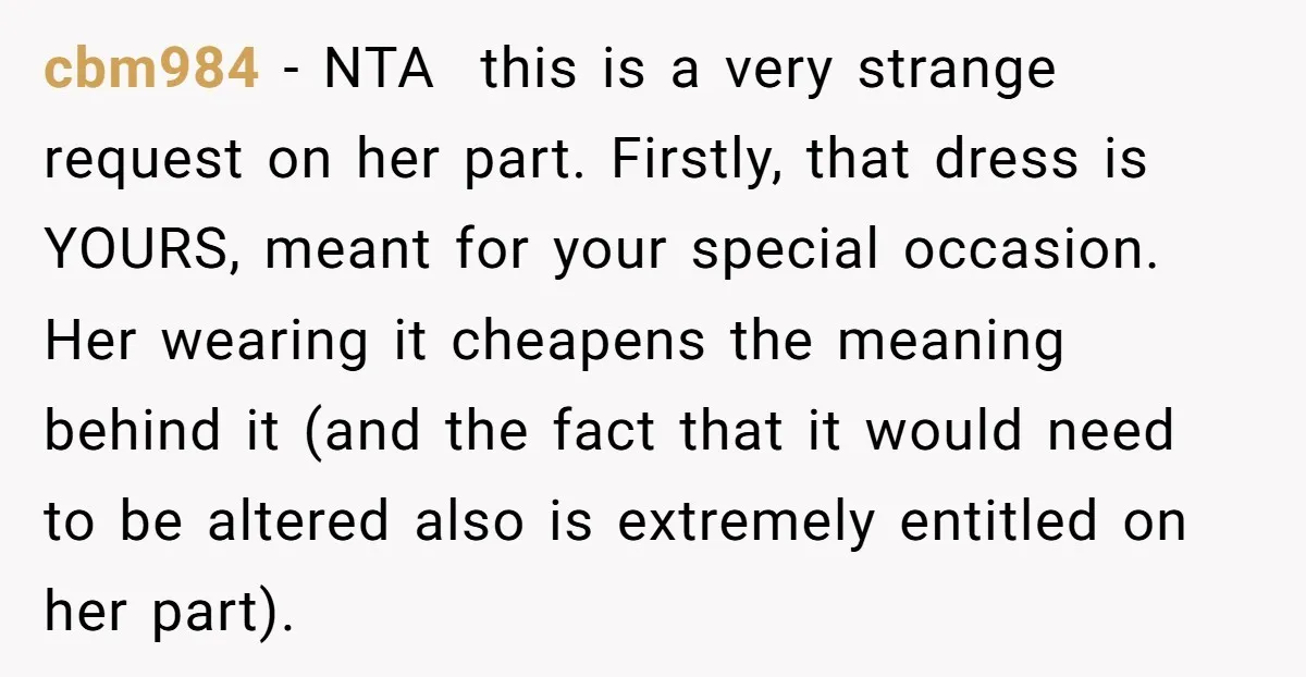 cbm984 − NTA this is a very strange request on her part. Firstly, that dress is YOURS, meant for your special occasion. Her wearing it cheapens the meaning behind it...