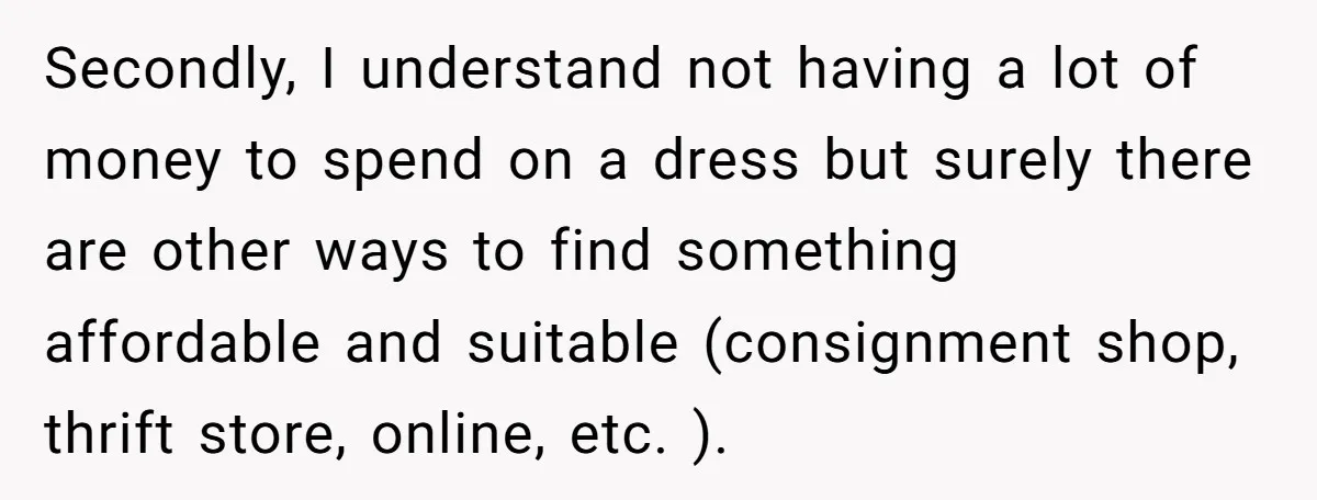 Secondly, I understand not having a lot of money to spend on a dress but surely there are other ways to find something affordable and suitable (consignment shop, thrift store,...