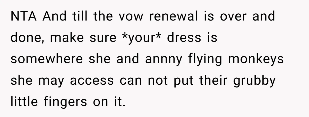 NTA And till the vow renewal is over and done, make sure *your* dress is somewhere she and annny flying monkeys she may access can not put their grubby little...