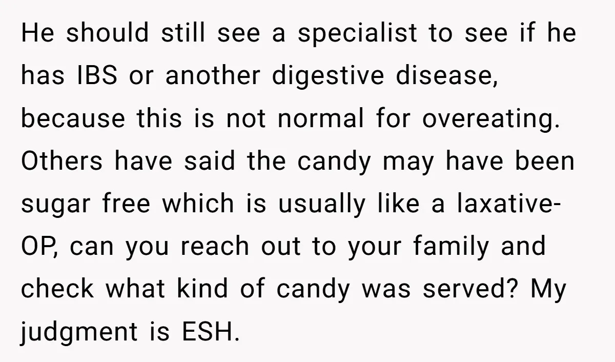 He should still see a specialist to see if he has IBS or another digestive disease, because this is not normal for overeating. Others have said the candy may have...