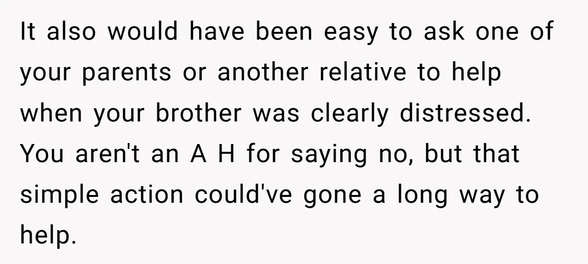 It also would have been easy to ask one of your parents or another relative to help when your brother was clearly distressed. You aren't an A H for saying...