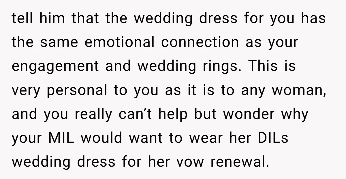 tell him that the wedding dress for you has the same emotional connection as your engagement and wedding rings. This is very personal to you as it is to any...