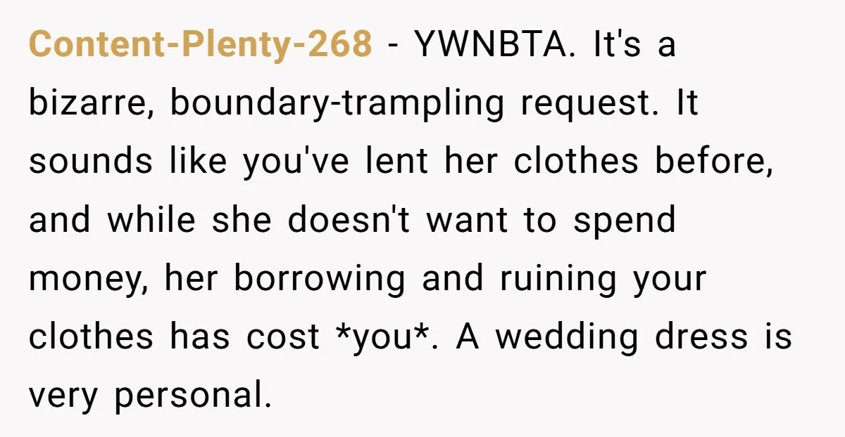 Content-Plenty-268 − YWNBTA. It's a bizarre, boundary-trampling request. It sounds like you've lent her clothes before, and while she doesn't want to spend money, her borrowing and ruining your clothes...