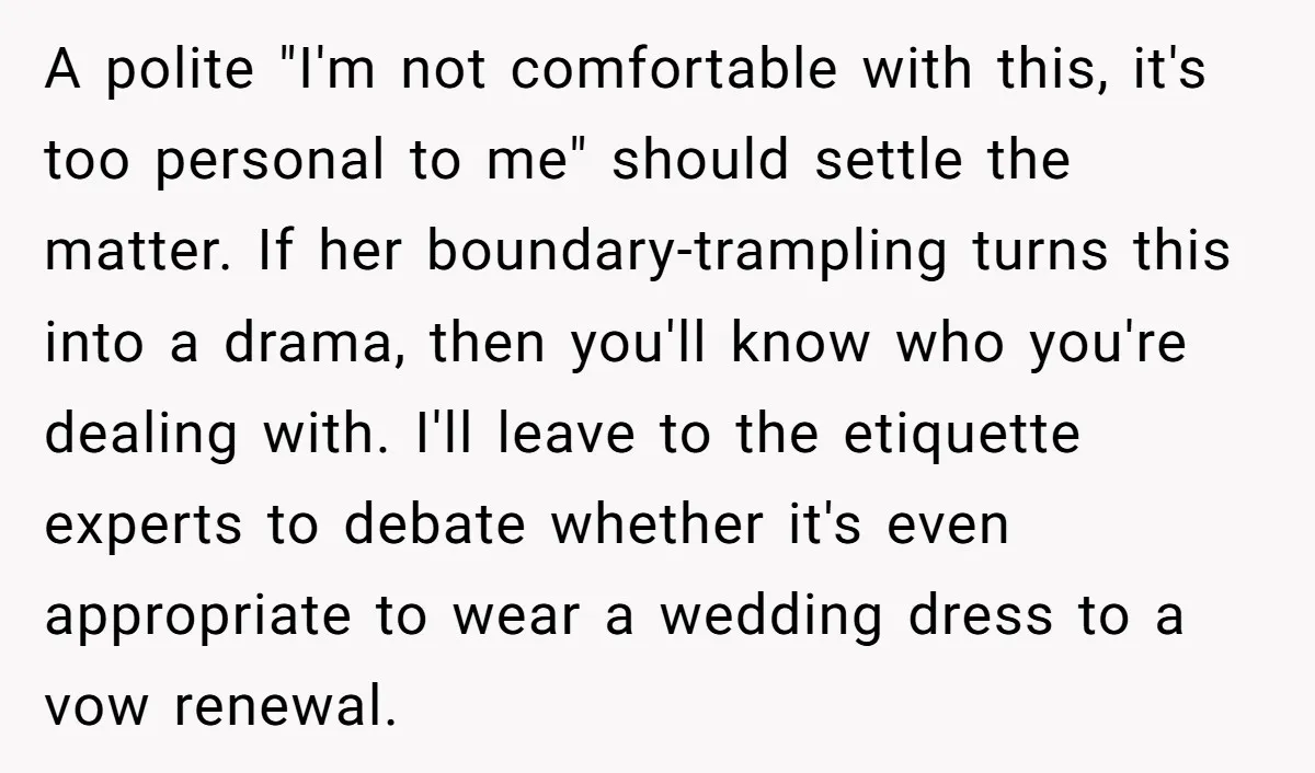 A polite "I'm not comfortable with this, it's too personal to me" should settle the matter. If her boundary-trampling turns this into a drama, then you'll know who you're dealing...