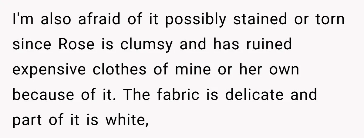 I'm also afraid of it possibly stained or torn since Rose is clumsy and has ruined expensive clothes of mine or her own because of it. The fabric is delicate...