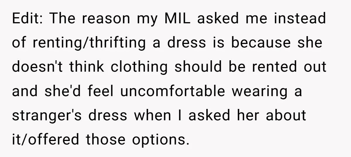 Edit: The reason my MIL asked me instead of renting/thrifting a dress is because she doesn't think clothing should be rented out and she'd feel uncomfortable wearing a stranger's dress...