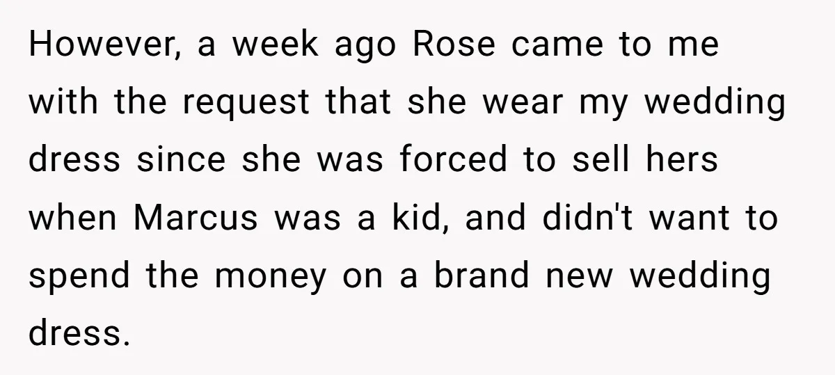 However, a week ago Rose came to me with the request that she wear my wedding dress since she was forced to sell hers when Marcus was a kid, and...