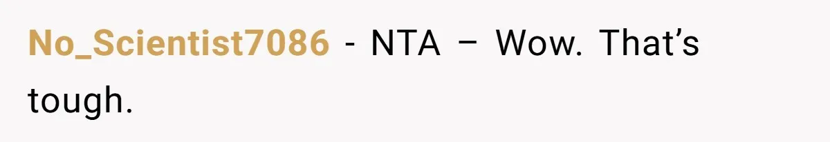 No_Scientist7086 - NTA – Wow. That’s tough.