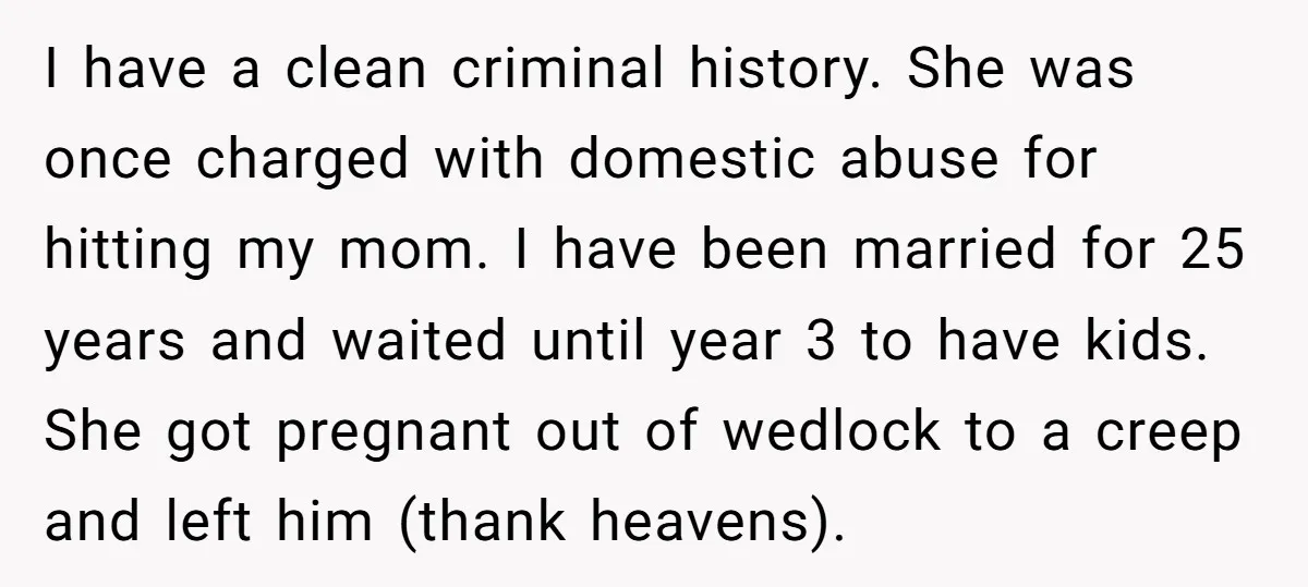 I have a clean criminal history. She was once charged with domestic abuse for hitting my mom. I have been married for 25 years and waited until year 3 to...