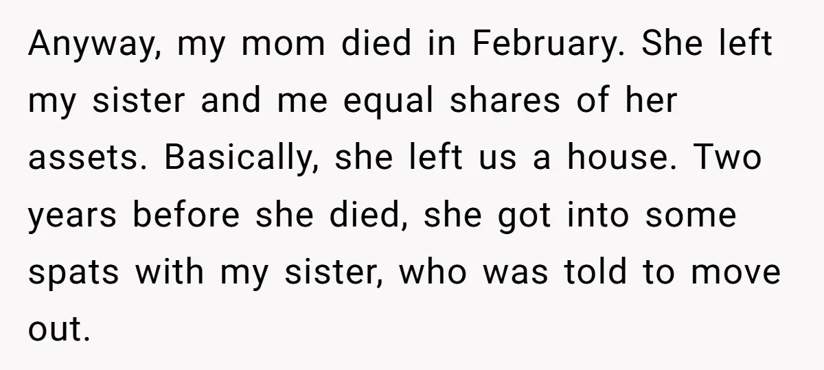 Anyway, my mom died in February. She left my sister and me equal shares of her assets. Basically, she left us a house. Two years before she died, she got...