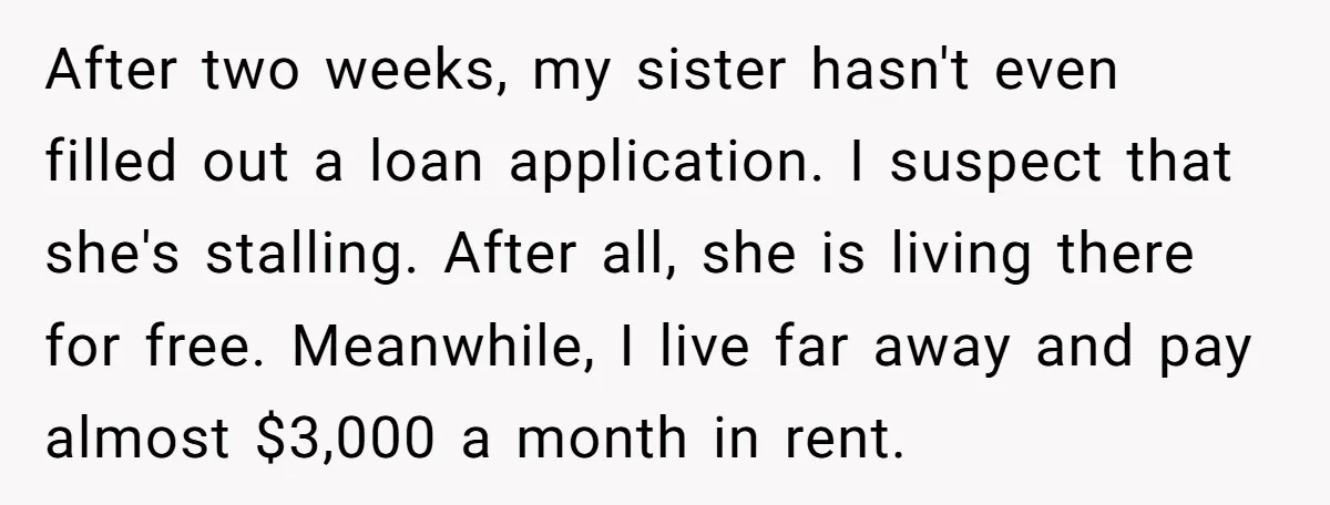 After two weeks, my sister hasn't even filled out a loan application. I suspect that she's stalling. After all, she is living there for free. Meanwhile, I live far away...