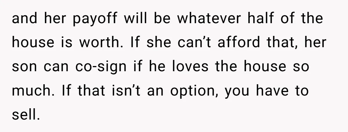and her payoff will be whatever half of the house is worth. If she can’t afford that, her son can co-sign if he loves the house so much. If that...