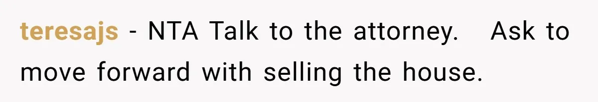 teresajs − NTA Talk to the attorney. Ask to move forward with selling the house.
