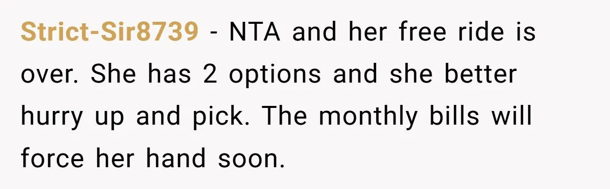 Strict-Sir8739 − NTA and her free ride is over. She has 2 options and she better hurry up and pick. The monthly bills will force her hand soon.