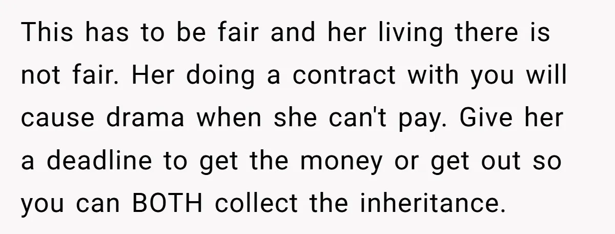 This has to be fair and her living there is not fair. Her doing a contract with you will cause drama when she can't pay. Give her a deadline to...