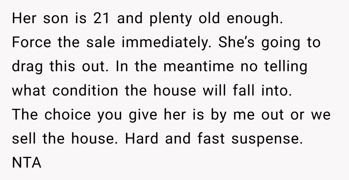 Her son is 21 and plenty old enough. Force the sale immediately. She’s going to drag this out. In the meantime no telling what condition the house will fall into....