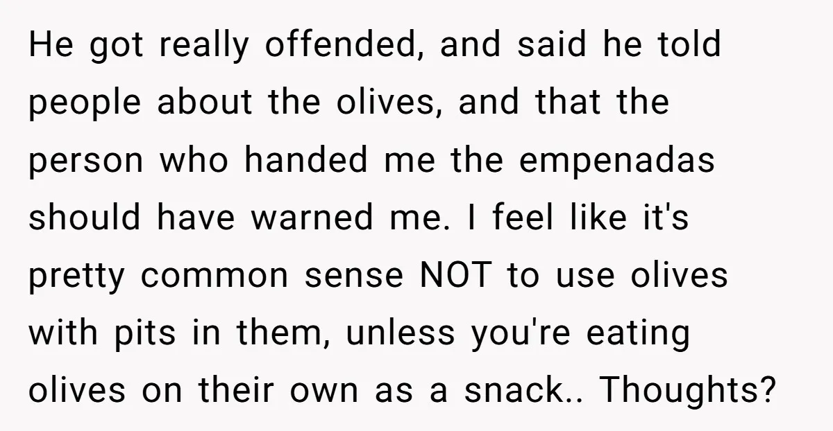 He got really offended, and said he told people about the olives, and that the person who handed me the empenadas should have warned me. I feel like it's pretty...