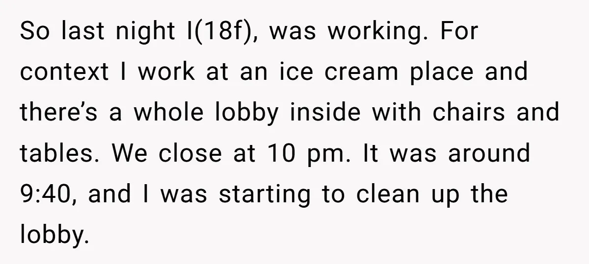 So last night I(18f), was working. For context I work at an ice cream place and there’s a whole lobby inside with chairs and tables. We close at 10 pm....