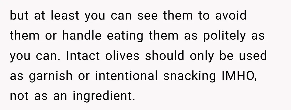but at least you can see them to avoid them or handle eating them as politely as you can. Intact olives should only be used as garnish or intentional snacking...
