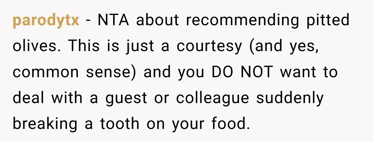 parodytx − NTA about recommending pitted olives. This is just a courtesy (and yes, common sense) and you DO NOT want to deal with a guest or colleague suddenly breaking...