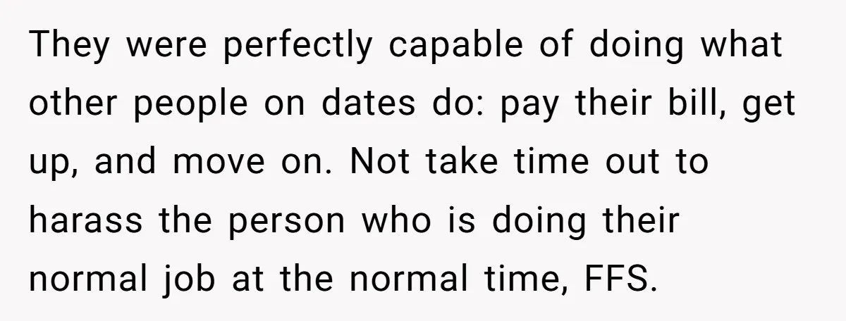 They were perfectly capable of doing what other people on dates do: pay their bill, get up, and move on. Not take time out to harass the person who is...