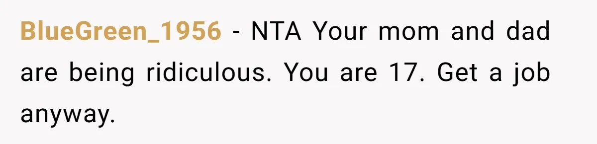 BlueGreen_1956 - NTA Your mom and dad are being ridiculous. You are 17. Get a job anyway.
