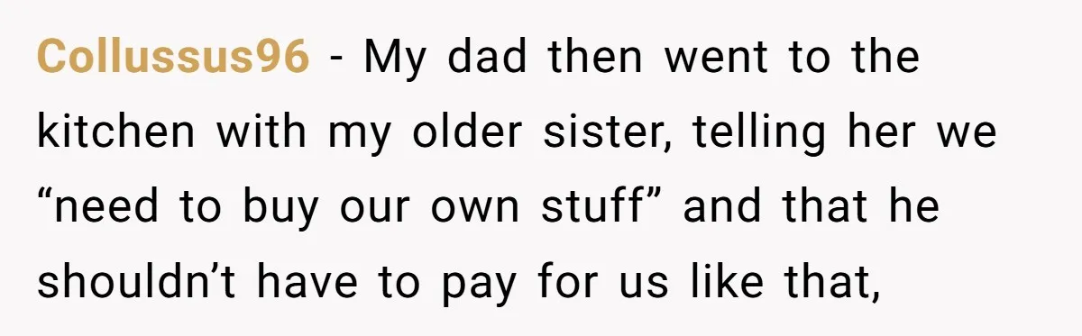 Collussus96 - My dad then went to the kitchen with my older sister, telling her we “need to buy our own stuff” and that he shouldn’t have to pay for...