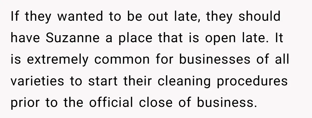 If they wanted to be out late, they should have Suzanne a place that is open late. It is extremely common for businesses of all varieties to start their cleaning...