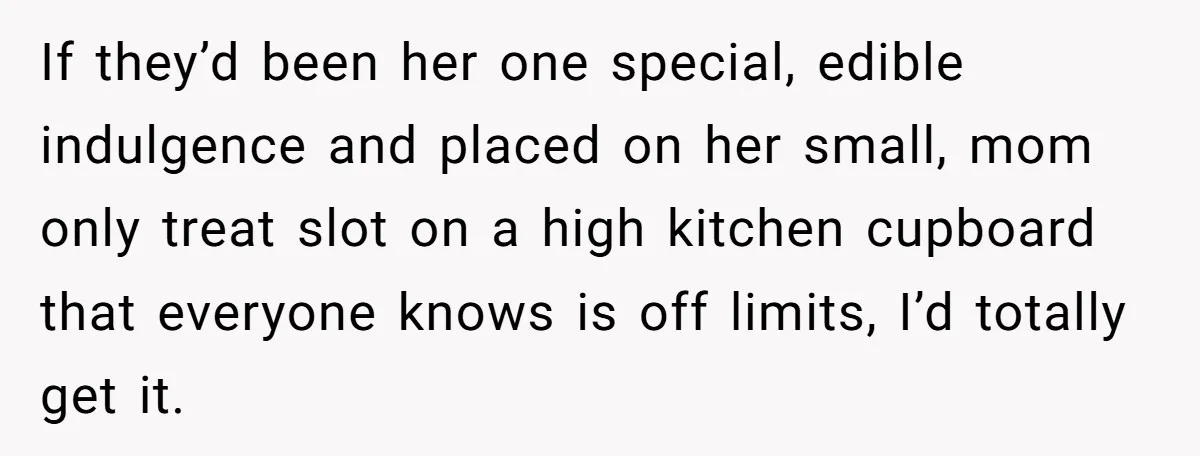 If they’d been her one special, edible indulgence and placed on her small, mom only treat slot on a high kitchen cupboard that everyone knows is off limits, I’d totally...