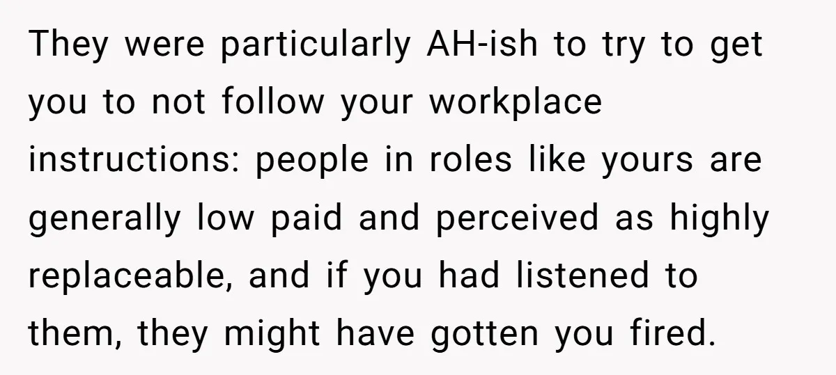 They were particularly AH-ish to try to get you to not follow your workplace instructions: people in roles like yours are generally low paid and perceived as highly replaceable, and...