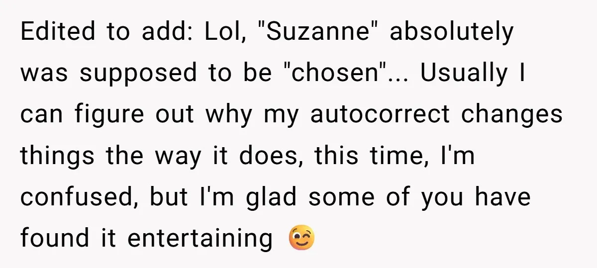Edited to add: Lol, "Suzanne" absolutely was supposed to be "chosen"... Usually I can figure out why my autocorrect changes things the way it does, this time, I'm confused, but...