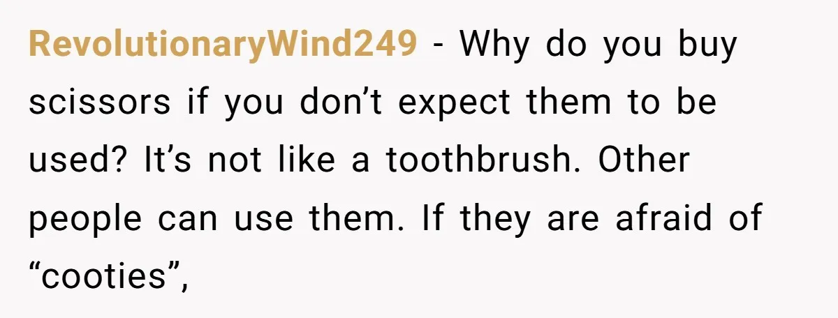 RevolutionaryWind249 - Why do you buy scissors if you don’t expect them to be used? It’s not like a toothbrush. Other people can use them. If they are afraid of...