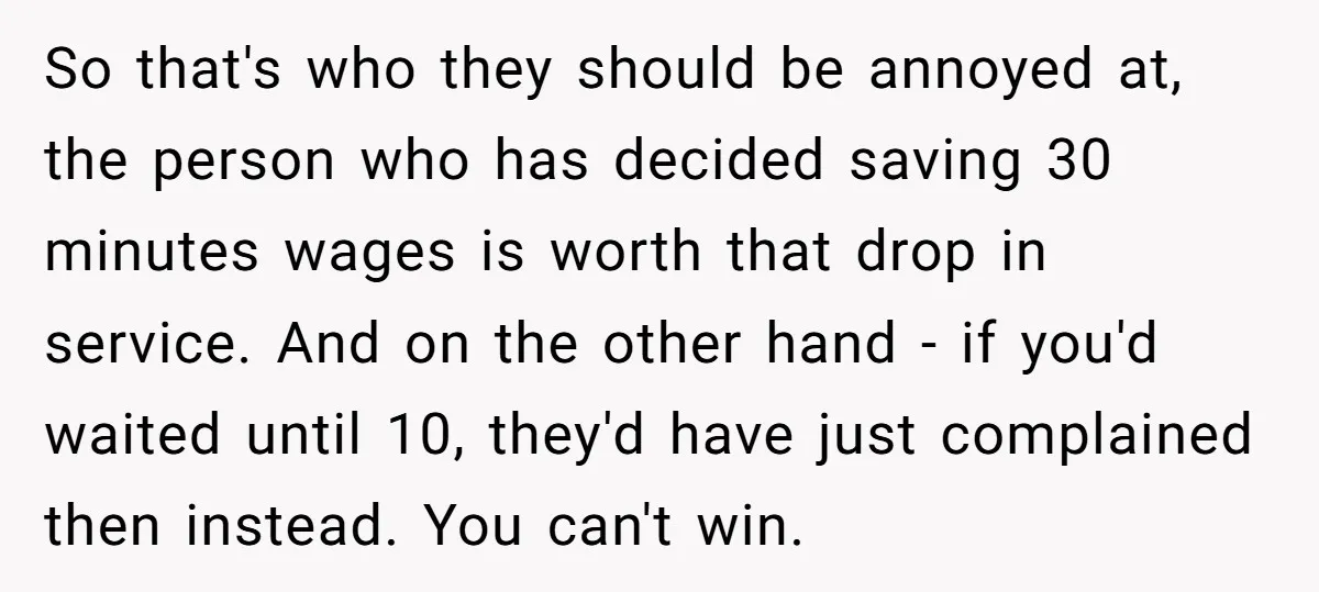 So that's who they should be annoyed at, the person who has decided saving 30 minutes wages is worth that drop in service. And on the other hand - if...