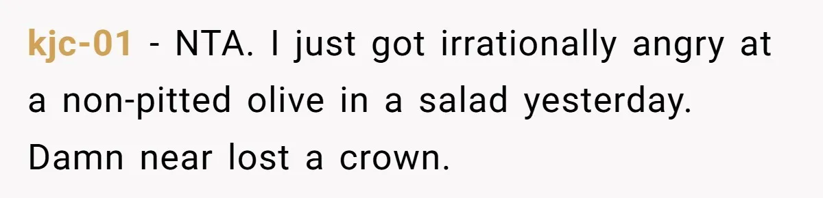 kjc-01 − NTA. I just got irrationally angry at a non-pitted olive in a salad yesterday. Damn near lost a crown.
