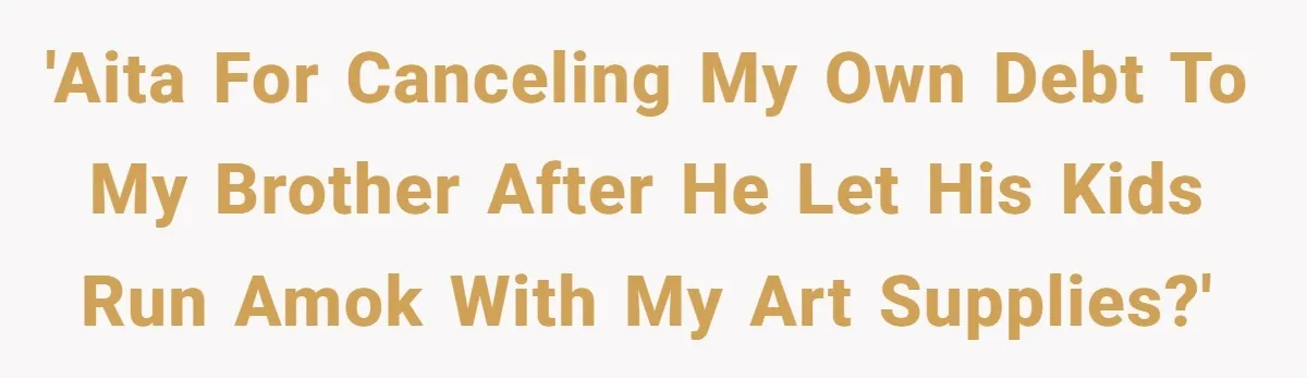'AITA for canceling my own debt to my brother after he let his kids run amok with my art supplies?'