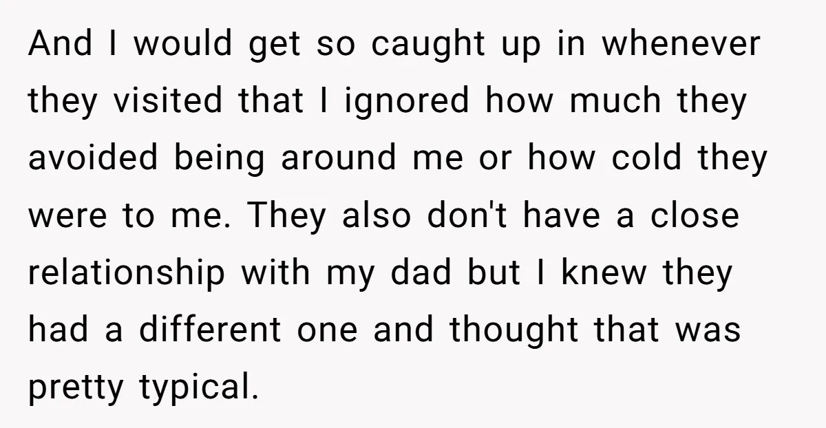 And I would get so caught up in whenever they visited that I ignored how much they avoided being around me or how cold they were to me. They also...