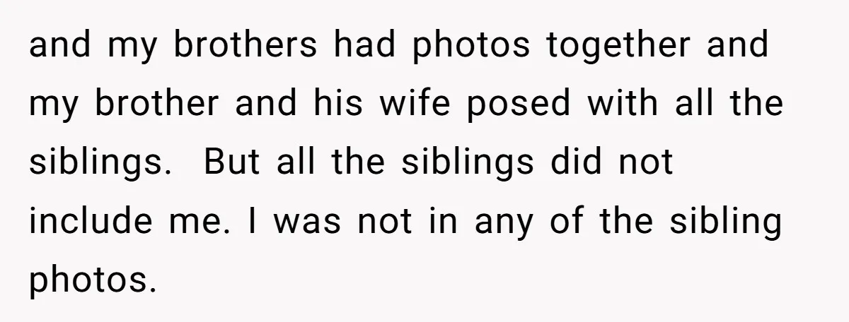 and my brothers had photos together and my brother and his wife posed with all the siblings. But all the siblings did not include me. I was not in any...